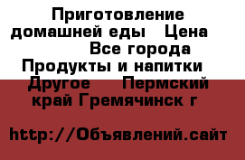 Приготовление домашней еды › Цена ­ 3 500 - Все города Продукты и напитки » Другое   . Пермский край,Гремячинск г.